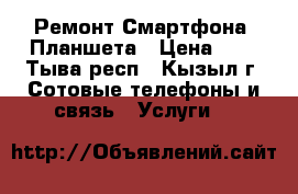 Ремонт Смартфона, Планшета › Цена ­ 1 - Тыва респ., Кызыл г. Сотовые телефоны и связь » Услуги   